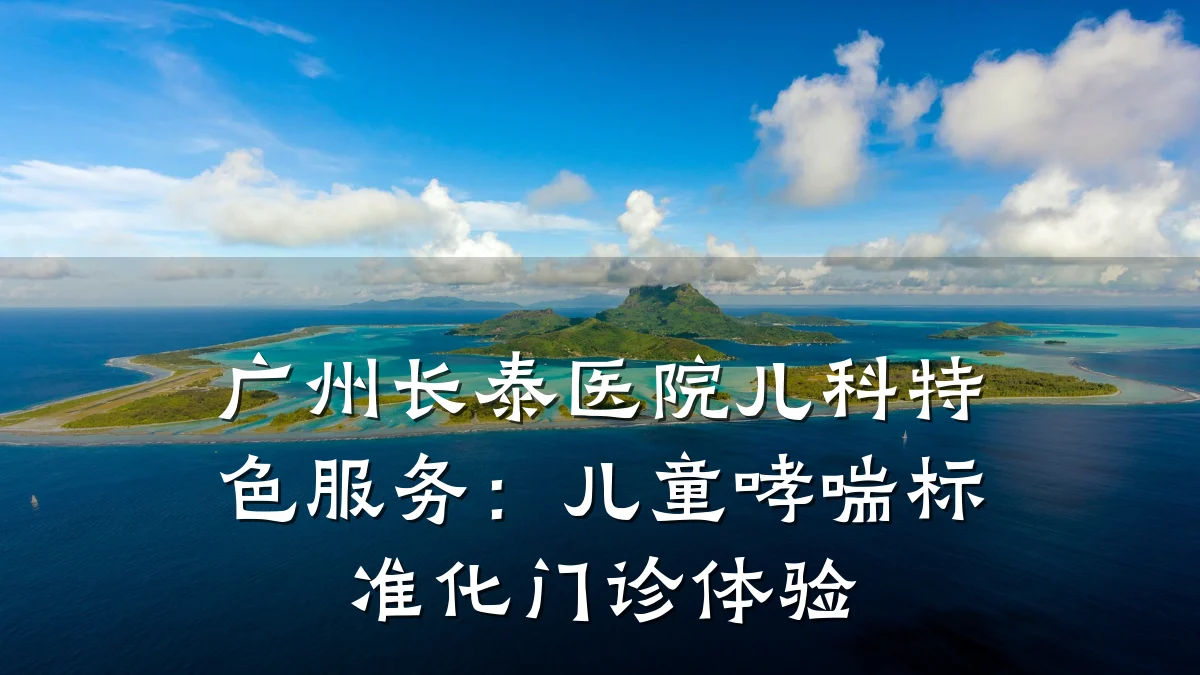 广州长泰医院儿科特色服务：儿童哮喘标准化门诊体验
