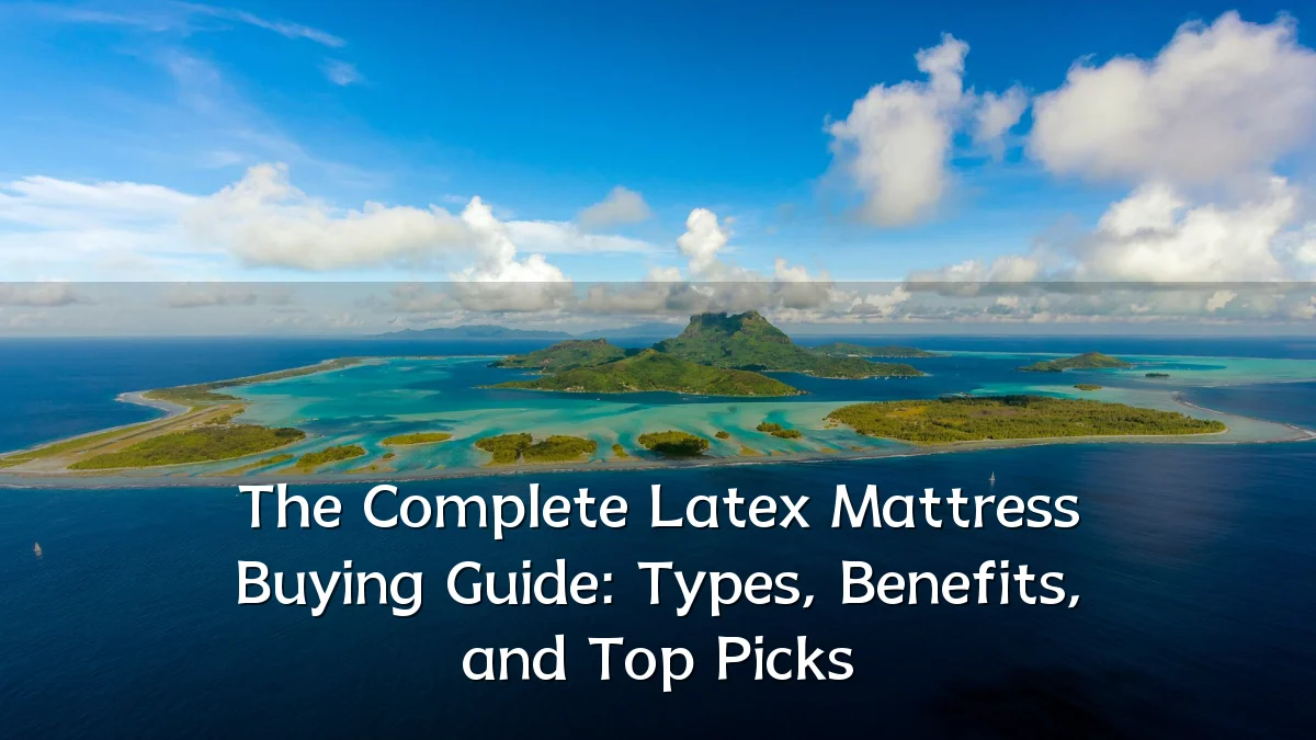 The Complete Latex Mattress Buying Guide: Types, Benefits, and Top Picks