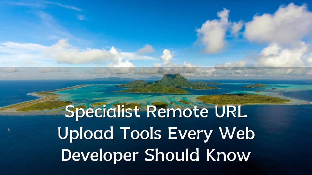 Specialist Remote URL Upload Tools Every Web Developer Should Know