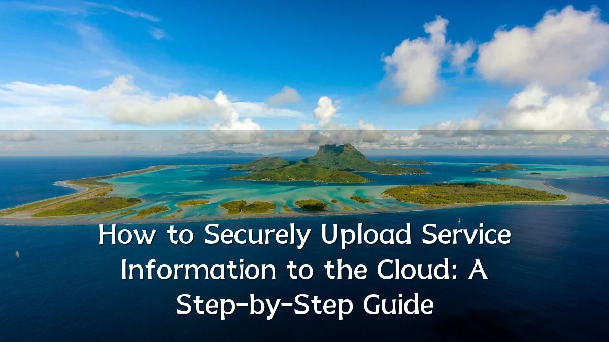How to Securely Upload Service Information to the Cloud: A Step-by-Step Guide
