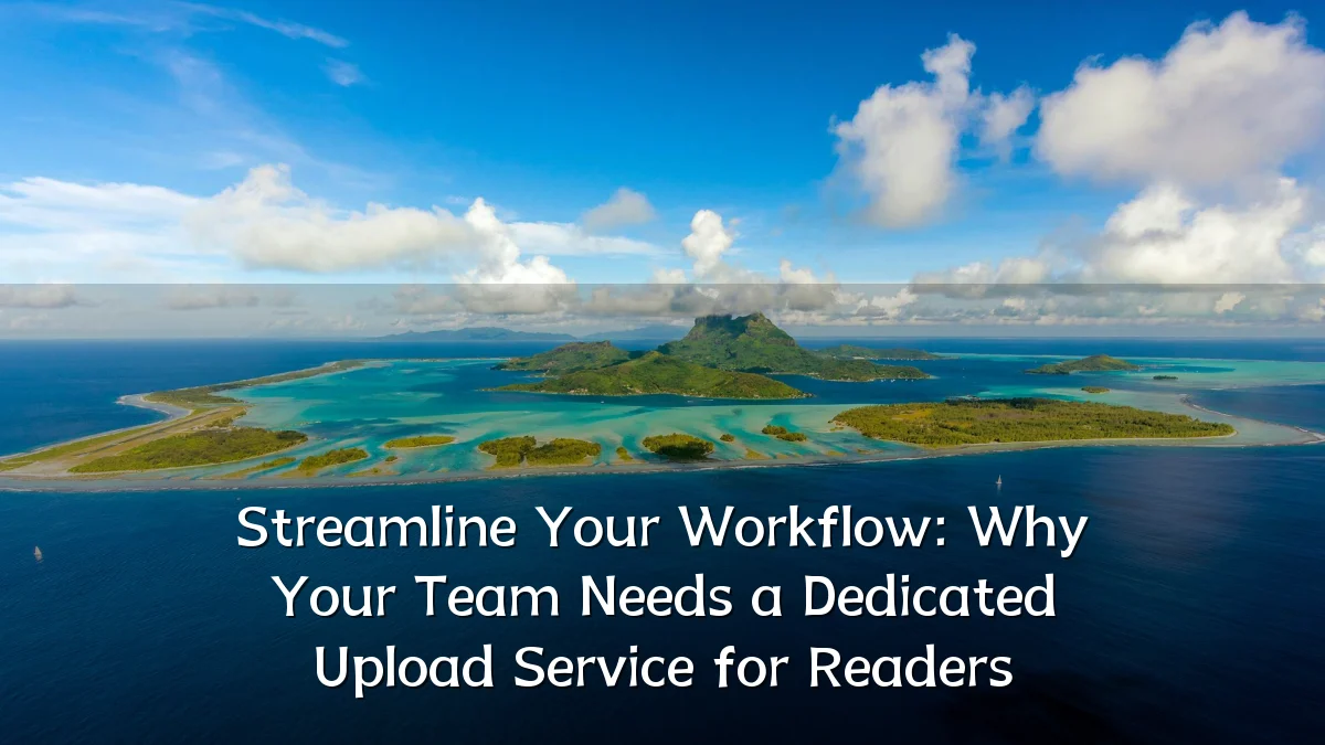 Streamline Your Workflow: Why Your Team Needs a Dedicated Upload Service for Readers
