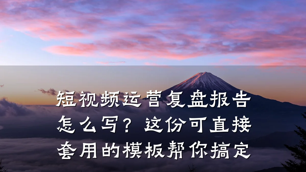 短视频运营复盘报告怎么写?这份可直接套用的模板帮你搞定