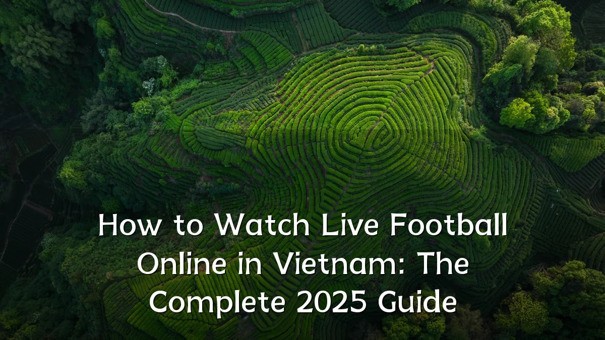 How to Watch Live Football Online in Vietnam: The Complete 2025 Guide